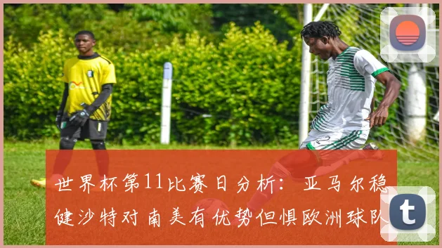世界杯第11比赛日分析：亚马尔稳健沙特对南美有优势但惧欧洲球队
