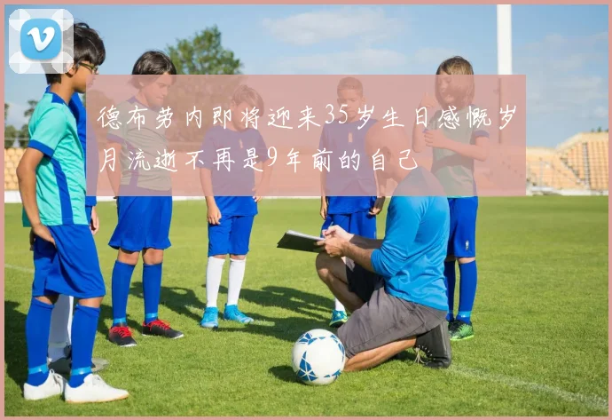 德布劳内即将迎来35岁生日感慨岁月流逝不再是9年前的自己