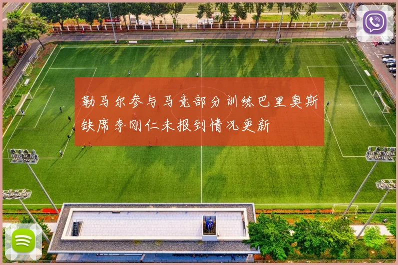 勒马尔参与马竞部分训练巴里奥斯缺席李刚仁未报到情况更新