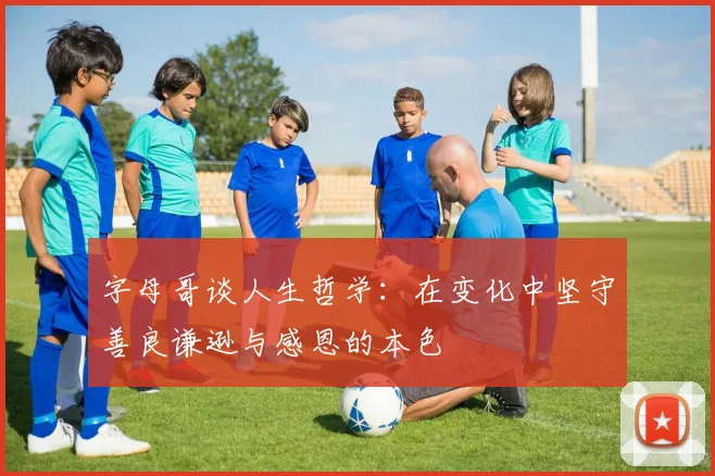 字母哥谈人生哲学：在变化中坚守善良谦逊与感恩的本色