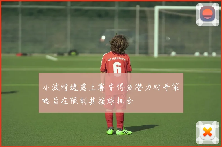 小波特透露上赛季得分潜力对手策略旨在限制其接球机会