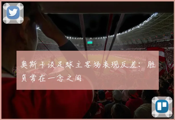 奥斯卡谈足球主客场表现反差：胜负常在一念之间