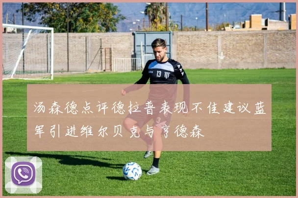 汤森德点评德拉普表现不佳建议蓝军引进维尔贝克与亨德森