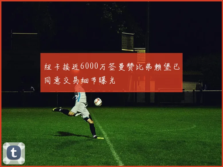 纽卡接近6000万签曼赞比弗赖堡已同意交易细节曝光