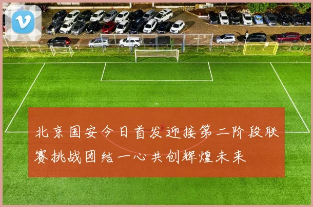 北京国安今日首发迎接第二阶段联赛挑战团结一心共创辉煌未来