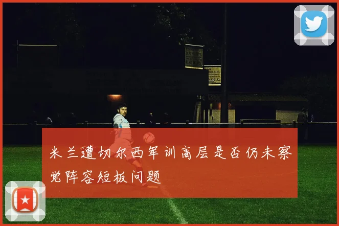 米兰遭切尔西军训高层是否仍未察觉阵容短板问题