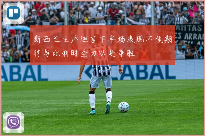 新西兰主帅坦言下半场表现不佳期待与比利时全力以赴争胜